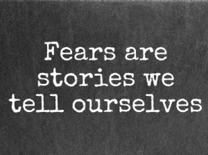 Fears are stories we tell ourselves